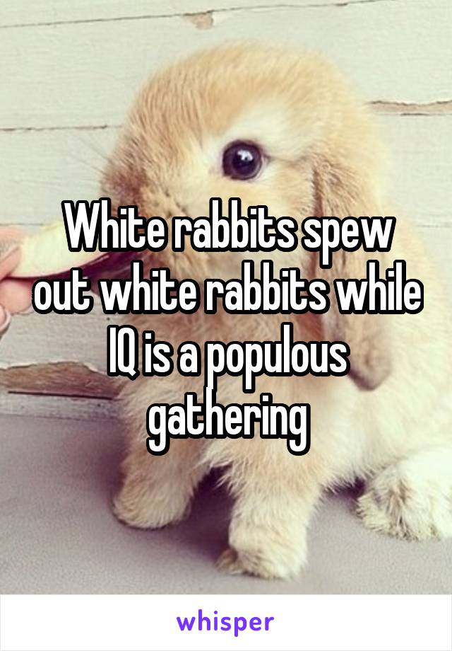 White rabbits spew out white rabbits while IQ is a populous gathering