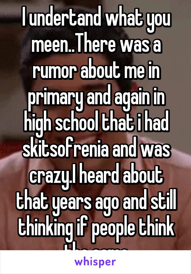 I undertand what you meen..There was a rumor about me in primary and again in high school that i had skitsofrenia and was crazy.I heard about that years ago and still thinking if people think the same