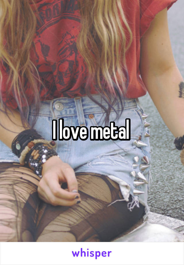 I love metal 