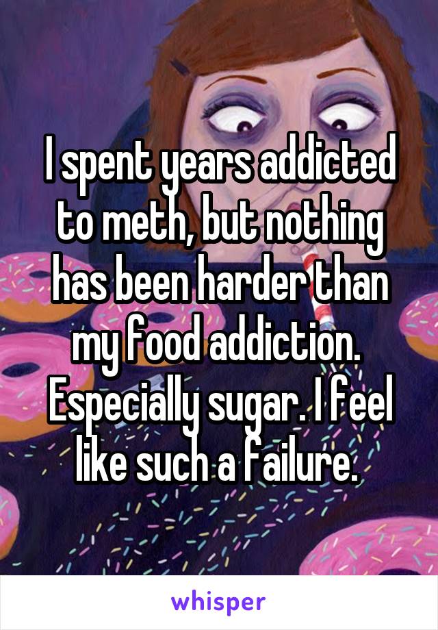 I spent years addicted to meth, but nothing has been harder than my food addiction.  Especially sugar. I feel like such a failure. 