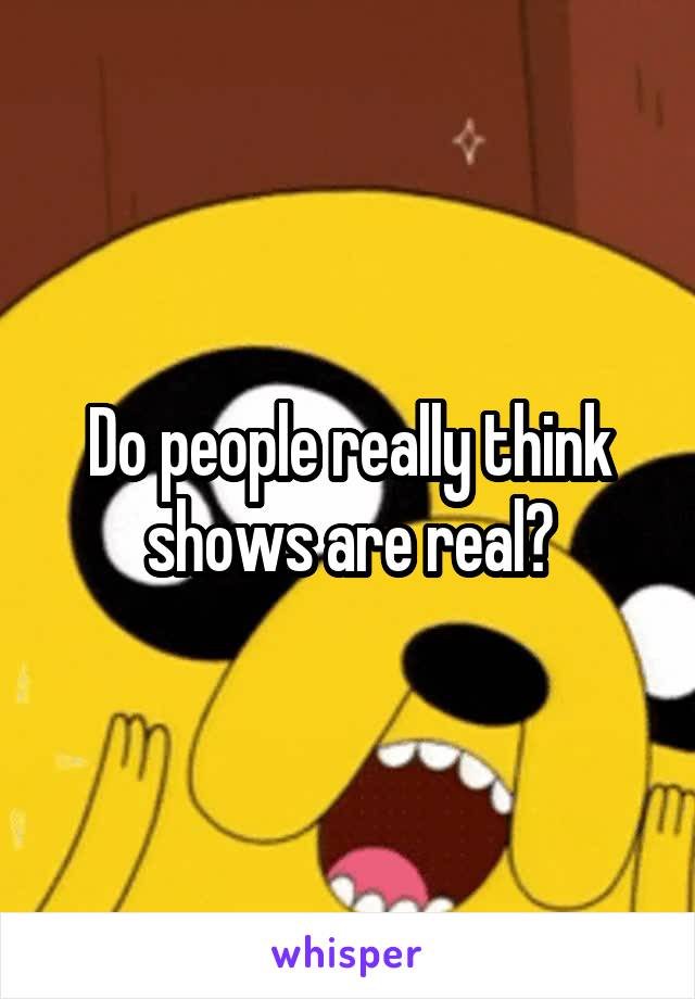 Do people really think shows are real?