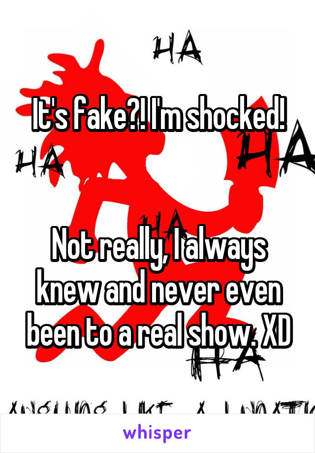 It's fake?! I'm shocked!


Not really, I always knew and never even been to a real show. XD