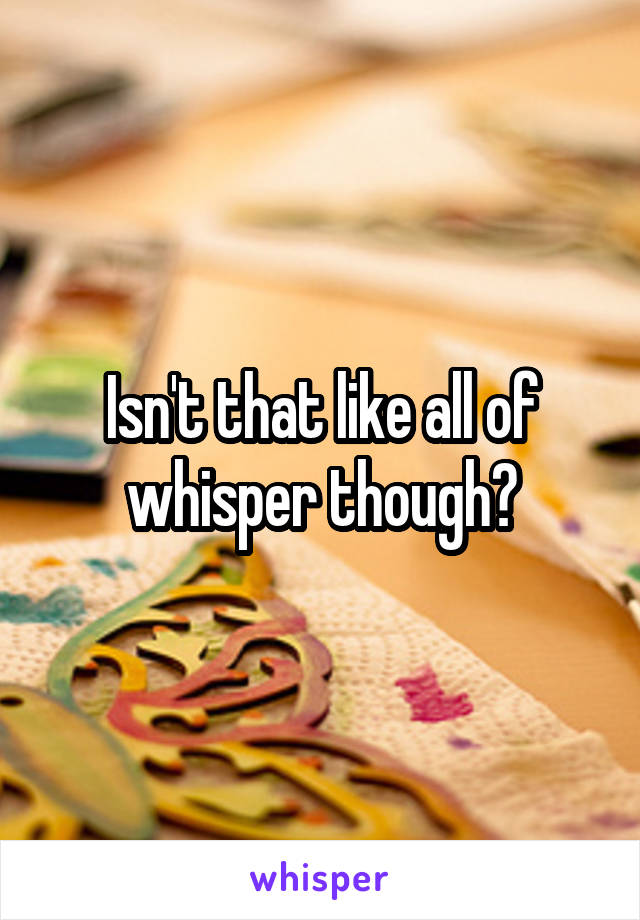 Isn't that like all of whisper though?