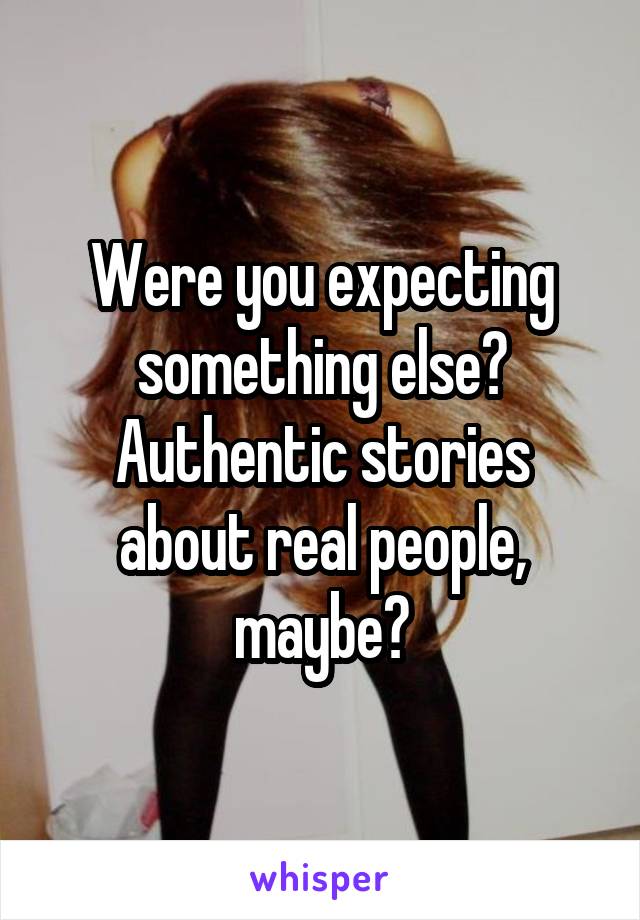 Were you expecting something else? Authentic stories about real people, maybe?