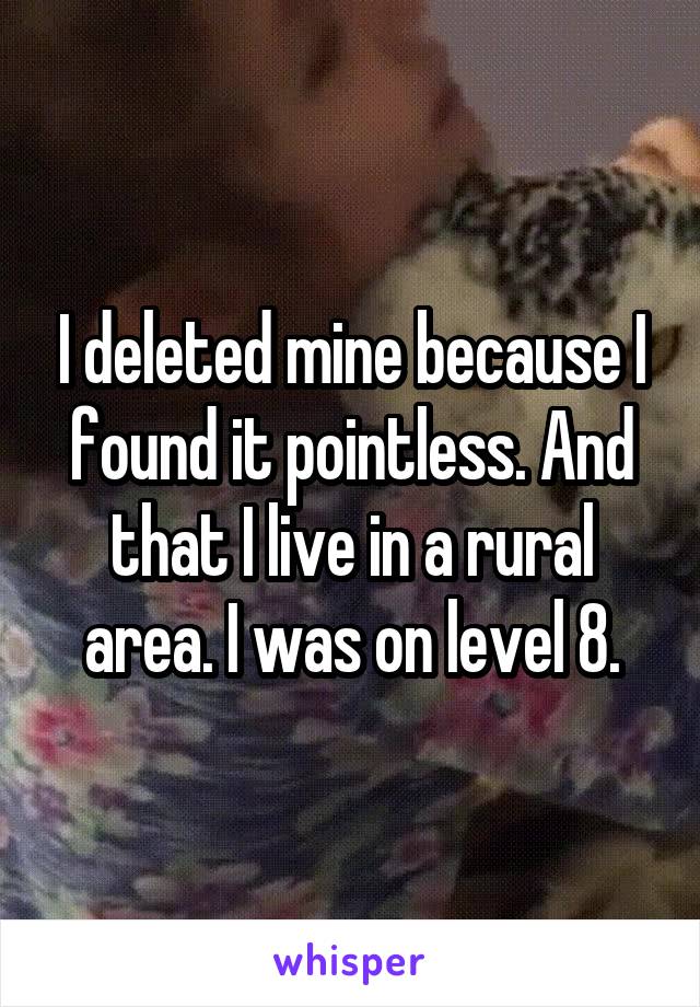 I deleted mine because I found it pointless. And that I live in a rural area. I was on level 8.