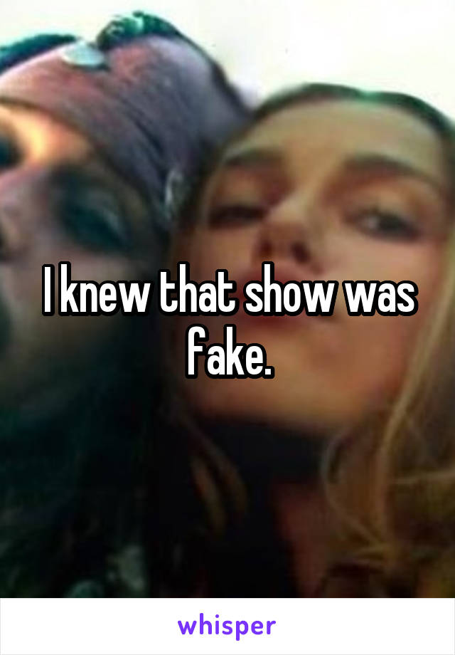 I knew that show was fake.