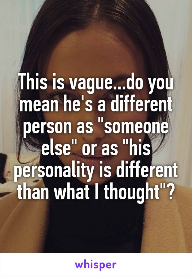 This is vague...do you mean he's a different person as "someone else" or as "his personality is different than what I thought"?