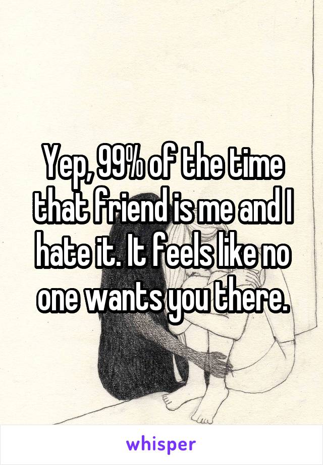 Yep, 99% of the time that friend is me and I hate it. It feels like no one wants you there.