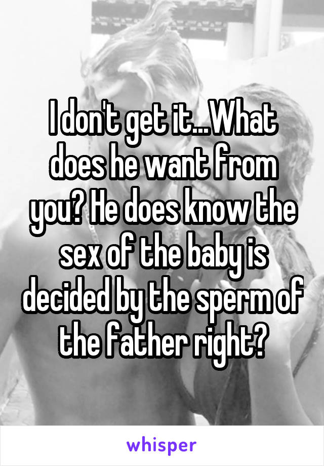 I don't get it...What does he want from you? He does know the sex of the baby is decided by the sperm of the father right?