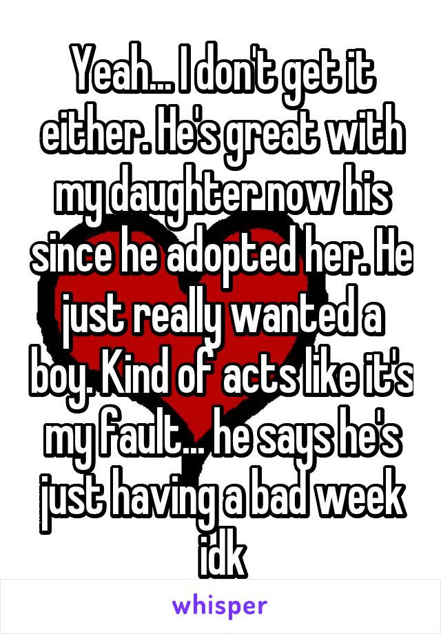 Yeah... I don't get it either. He's great with my daughter now his since he adopted her. He just really wanted a boy. Kind of acts like it's my fault... he says he's just having a bad week idk