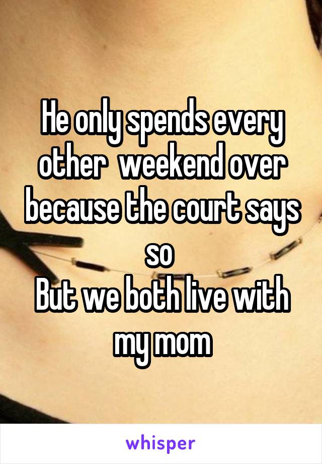 He only spends every other  weekend over because the court says so 
But we both live with my mom