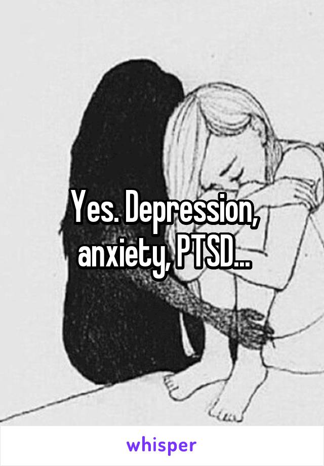 Yes. Depression, anxiety, PTSD...