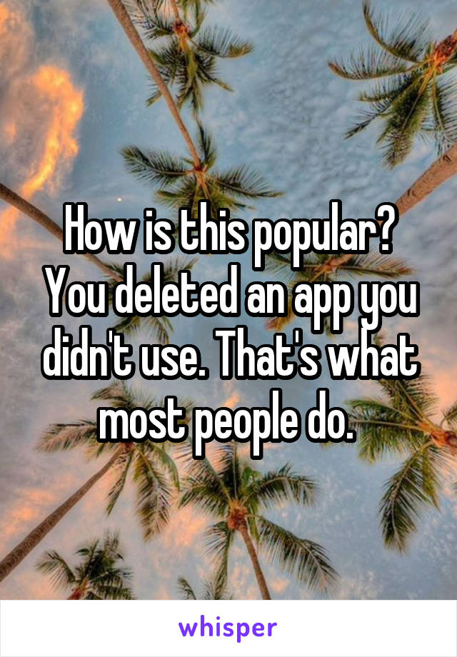 How is this popular? You deleted an app you didn't use. That's what most people do. 