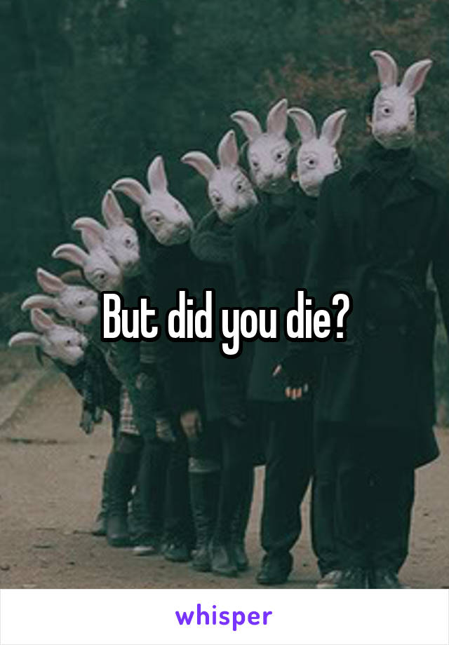 But did you die?