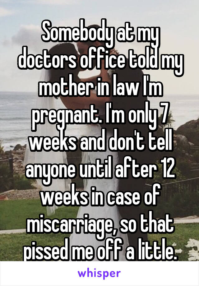Somebody at my doctors office told my mother in law I'm pregnant. I'm only 7 weeks and don't tell anyone until after 12 weeks in case of miscarriage, so that pissed me off a little.