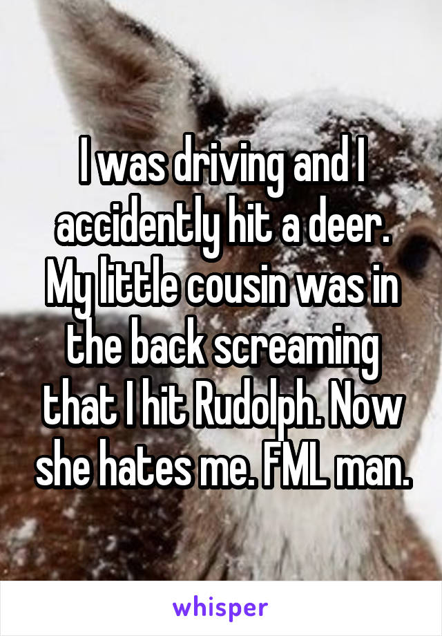 I was driving and I accidently hit a deer. My little cousin was in the back screaming that I hit Rudolph. Now she hates me. FML man.
