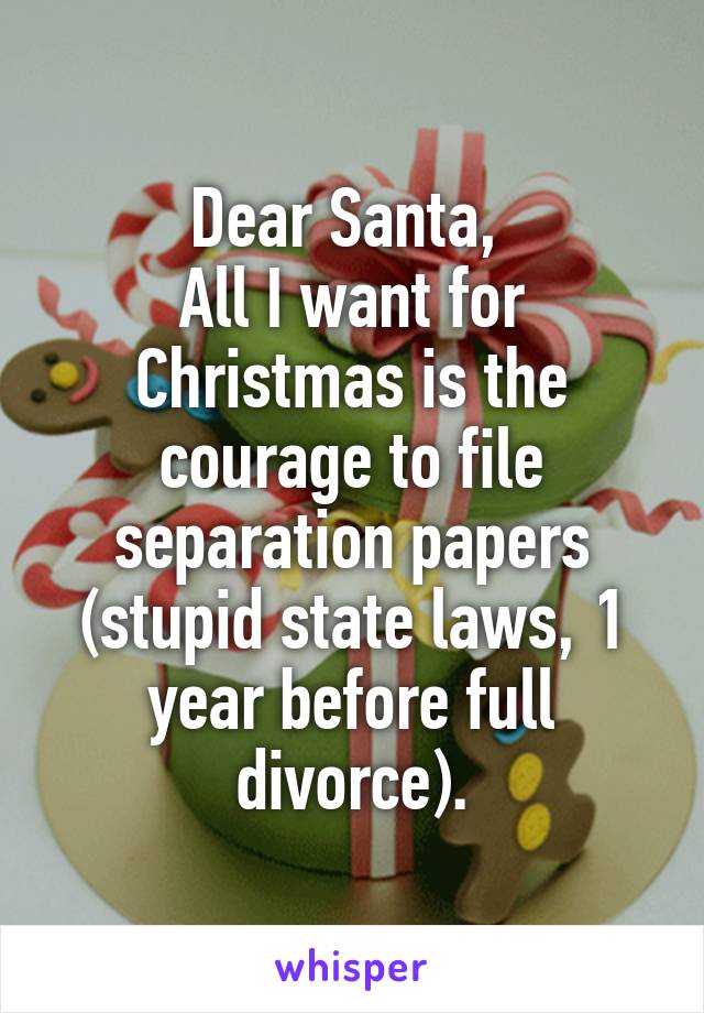 Dear Santa, 
All I want for Christmas is the courage to file separation papers (stupid state laws, 1 year before full divorce).