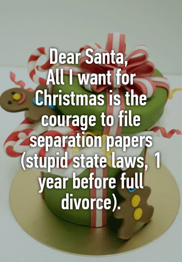 Dear Santa, 
All I want for Christmas is the courage to file separation papers (stupid state laws, 1 year before full divorce).