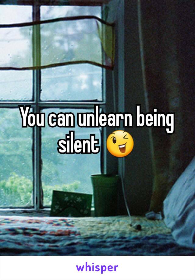 You can unlearn being silent 😉