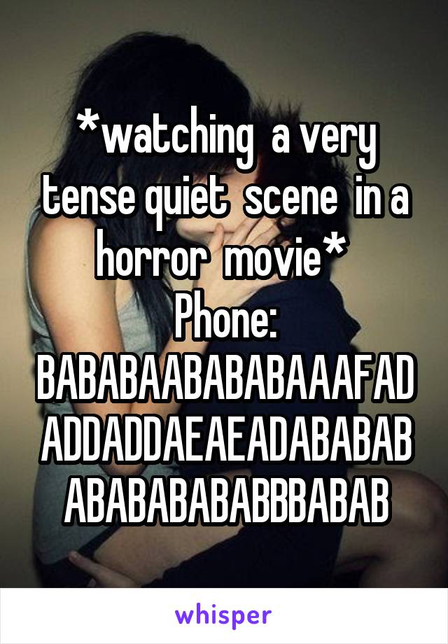 *watching  a very tense quiet  scene  in a horror  movie* 
Phone: BABABAABABABAAAFADADDADDAEAEADABABABABABABABABBBABAB