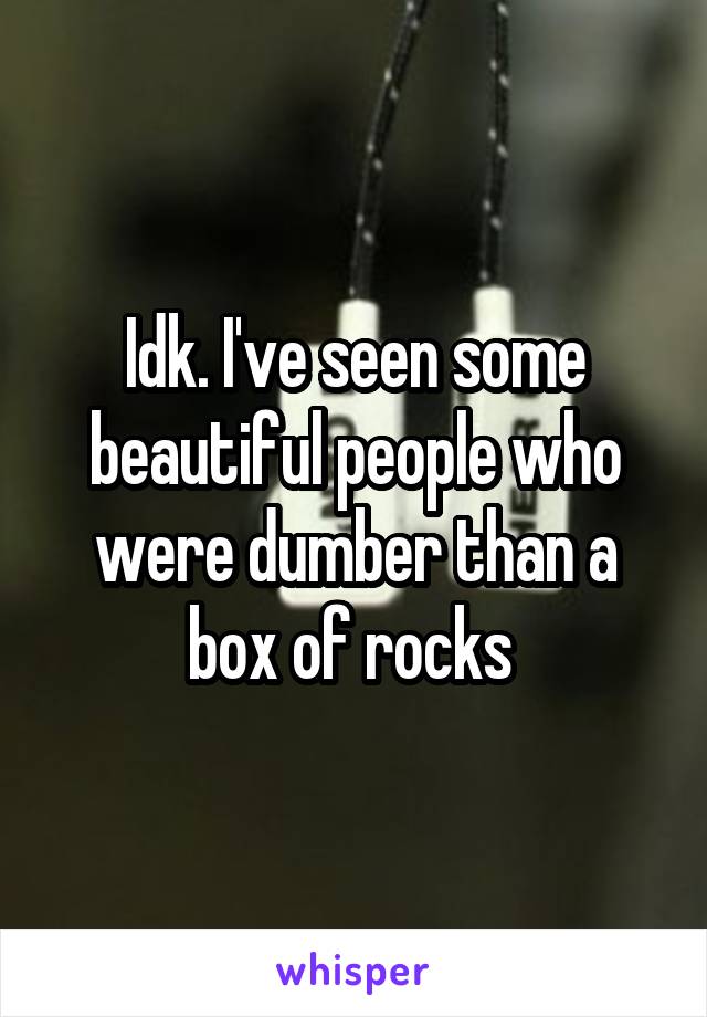 Idk. I've seen some beautiful people who were dumber than a box of rocks 