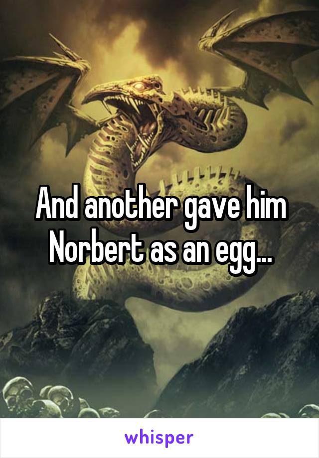 And another gave him Norbert as an egg...