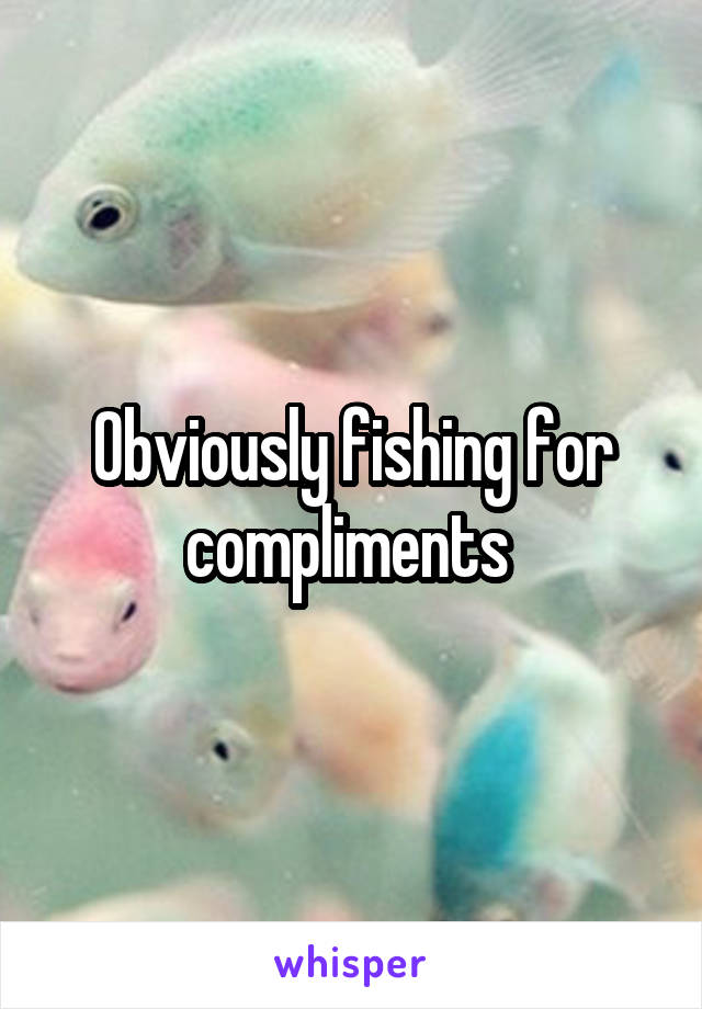Obviously fishing for compliments 