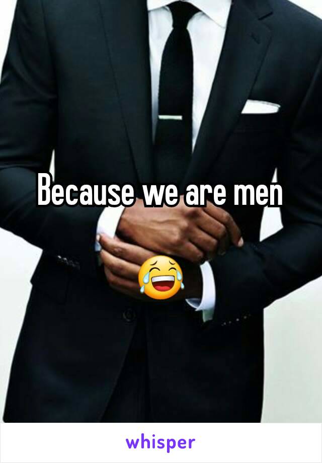 Because we are men

😂