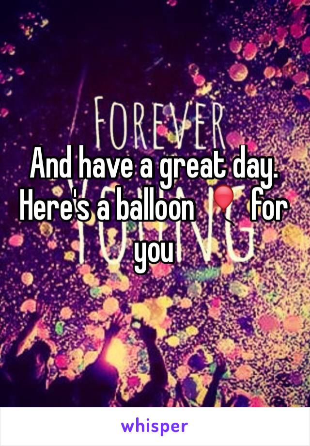 And have a great day. Here's a balloon 🎈 for you 