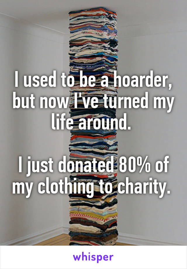 I used to be a hoarder, but now I've turned my life around. 

I just donated 80% of my clothing to charity. 