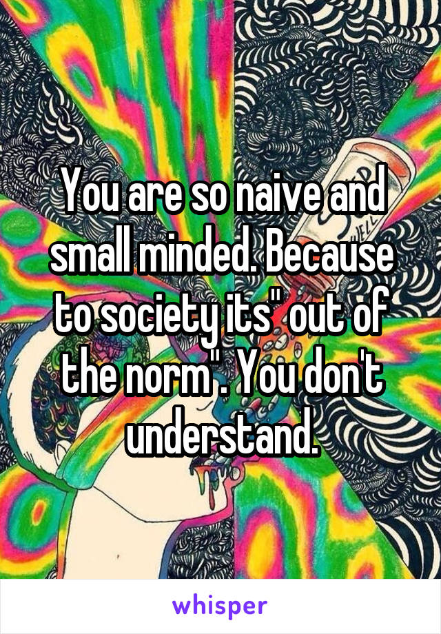 You are so naive and small minded. Because to society its" out of the norm". You don't understand.