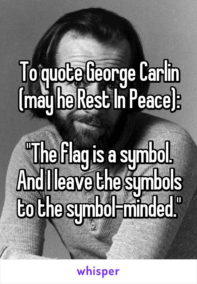 To quote George Carlin (may he Rest In Peace):

"The flag is a symbol. And I leave the symbols to the symbol-minded."