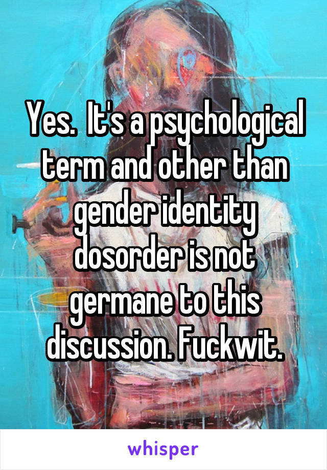 Yes.  It's a psychological term and other than gender identity dosorder is not germane to this discussion. Fuckwit.