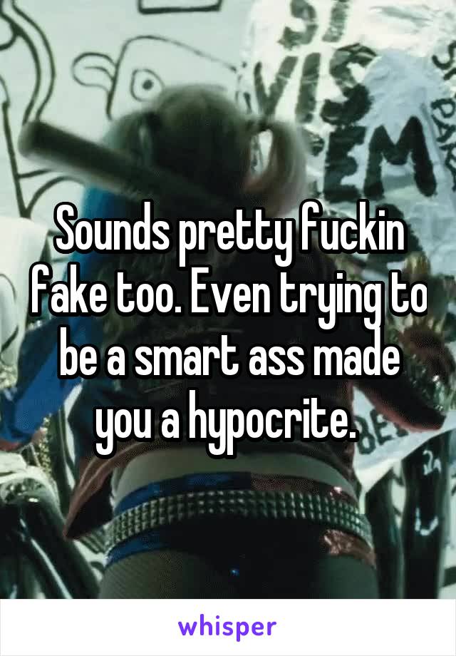 Sounds pretty fuckin fake too. Even trying to be a smart ass made you a hypocrite. 