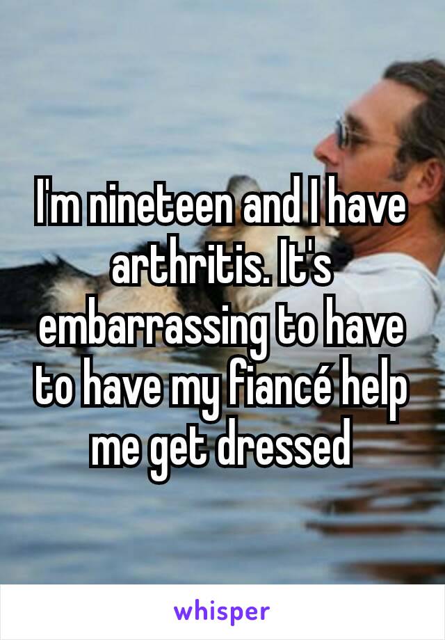 I'm nineteen and I have arthritis. It's embarrassing to have to have my fiancé help me get dressed