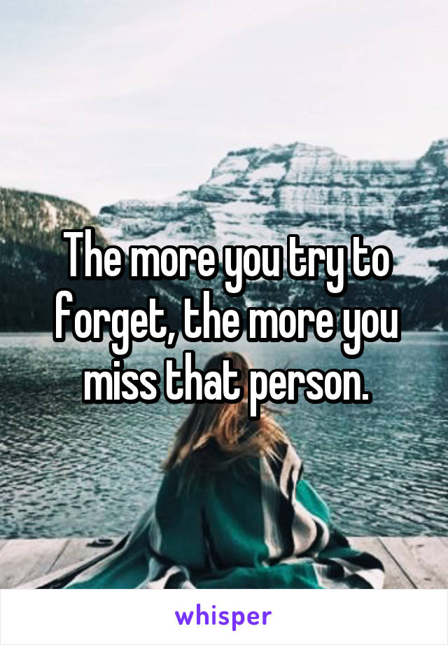 The more you try to forget, the more you miss that person.