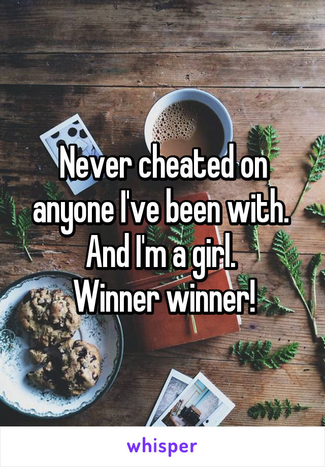 Never cheated on anyone I've been with. 
And I'm a girl. 
Winner winner!