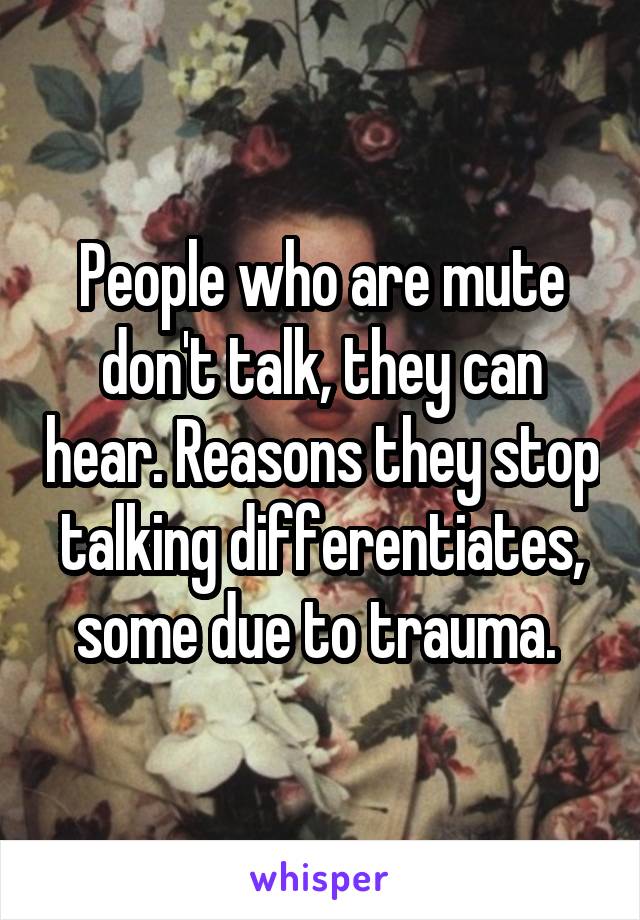 People who are mute don't talk, they can hear. Reasons they stop talking differentiates, some due to trauma. 