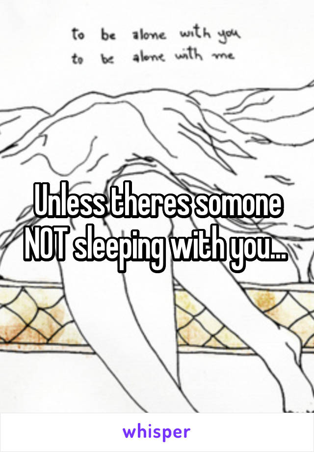 Unless theres somone NOT sleeping with you... 