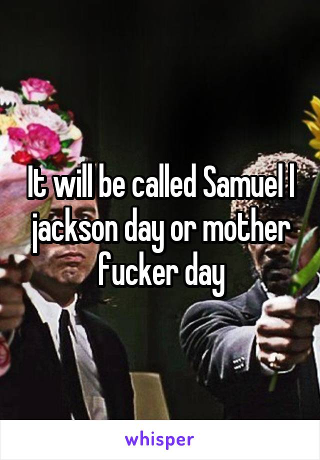 It will be called Samuel l jackson day or mother fucker day