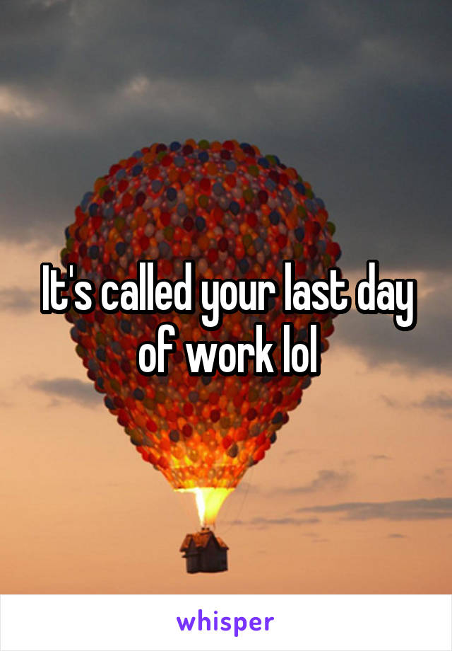 It's called your last day of work lol