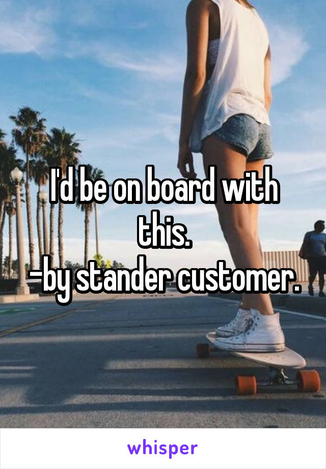 I'd be on board with this.
-by stander customer.