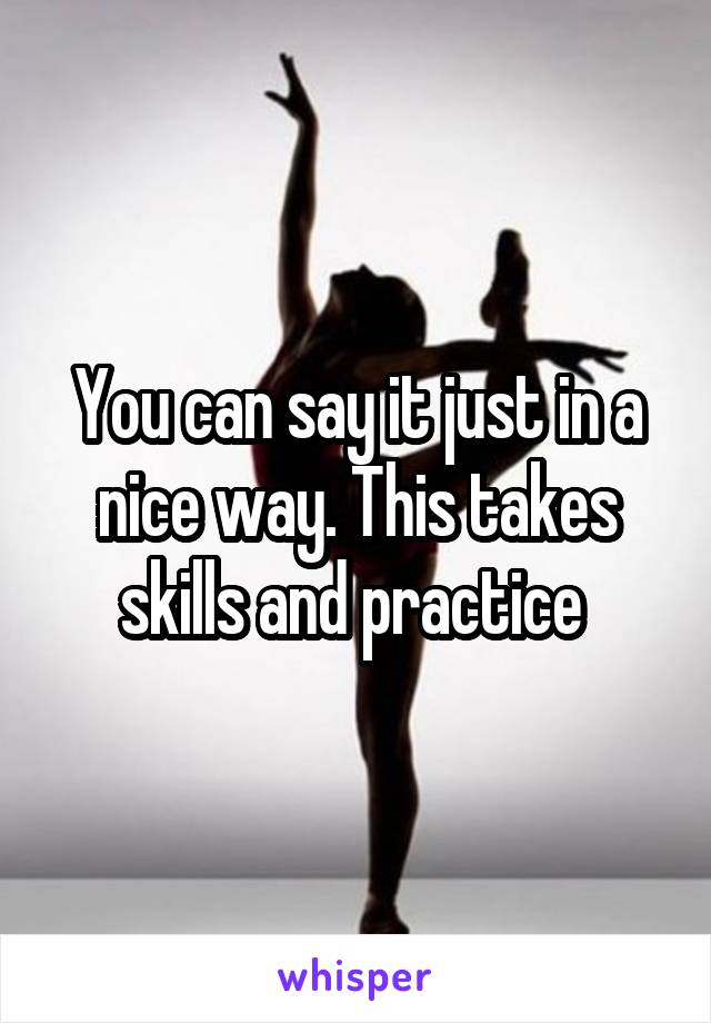 You can say it just in a nice way. This takes skills and practice 