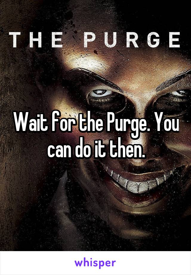 Wait for the Purge. You can do it then.