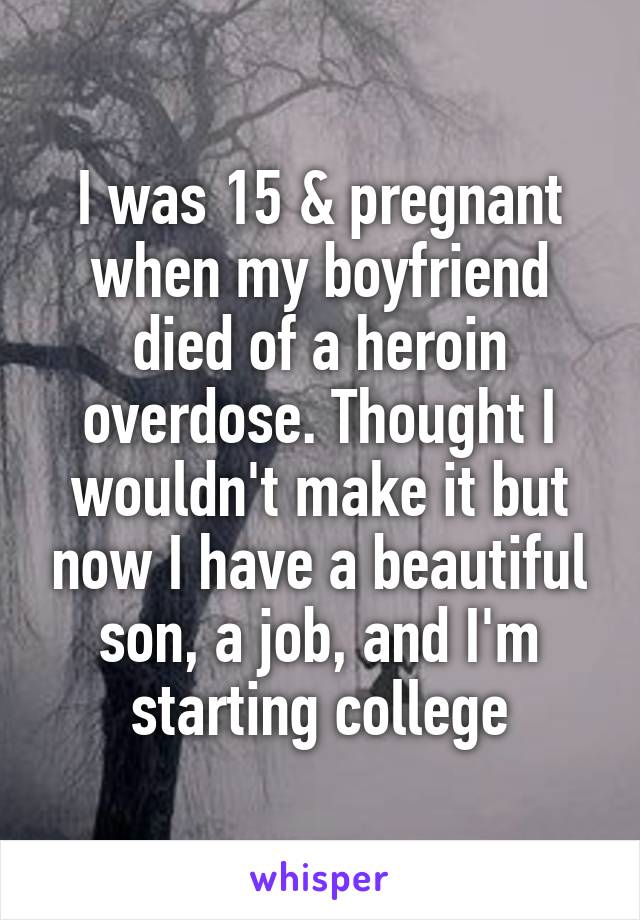 I was 15 & pregnant when my boyfriend died of a heroin overdose. Thought I wouldn't make it but now I have a beautiful son, a job, and I'm starting college