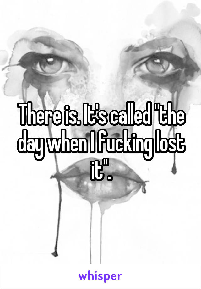 There is. It's called "the day when I fucking lost it".
