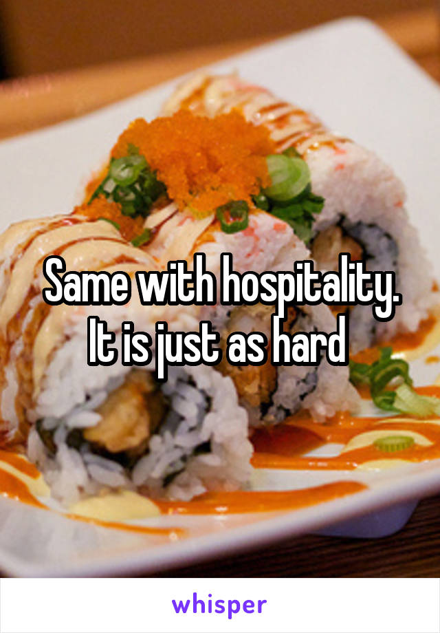 Same with hospitality. It is just as hard 