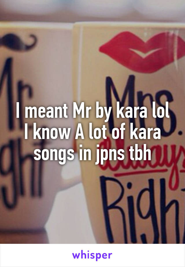 I meant Mr by kara lol
I know A lot of kara songs in jpns tbh