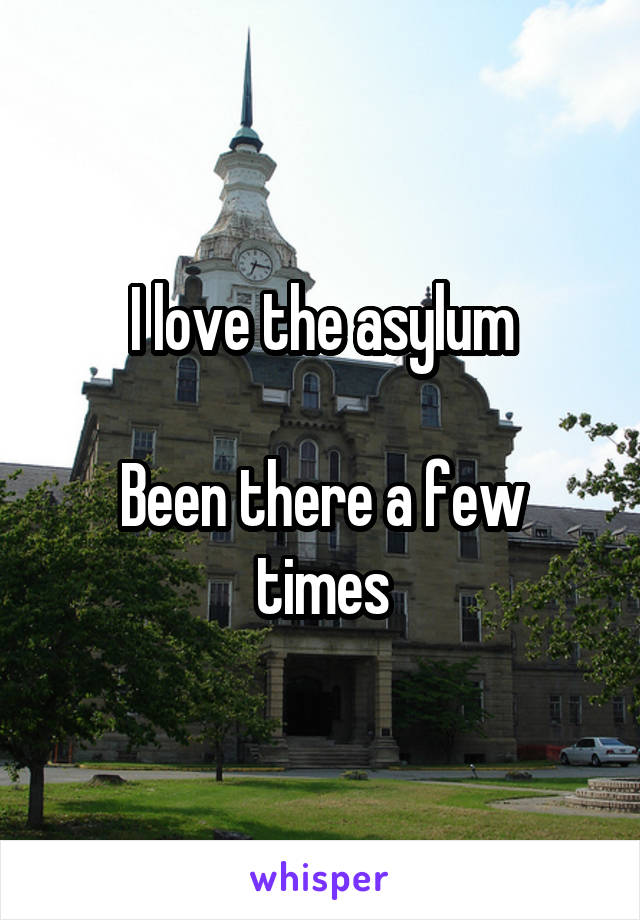 I love the asylum

Been there a few times
