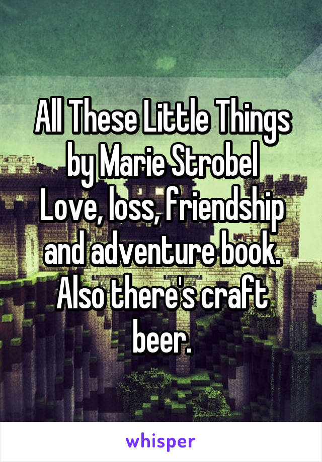 All These Little Things by Marie Strobel
Love, loss, friendship and adventure book.
Also there's craft beer.
